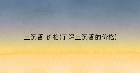 “土沉香 价格(了解土沉香的价格)